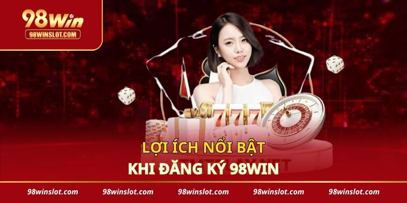 Lợi ích nổi bật khi đăng ký 98win